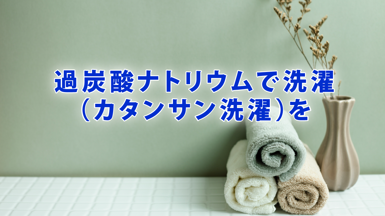 過炭酸ナトリウムで洗濯（カタンサン洗濯）を！
