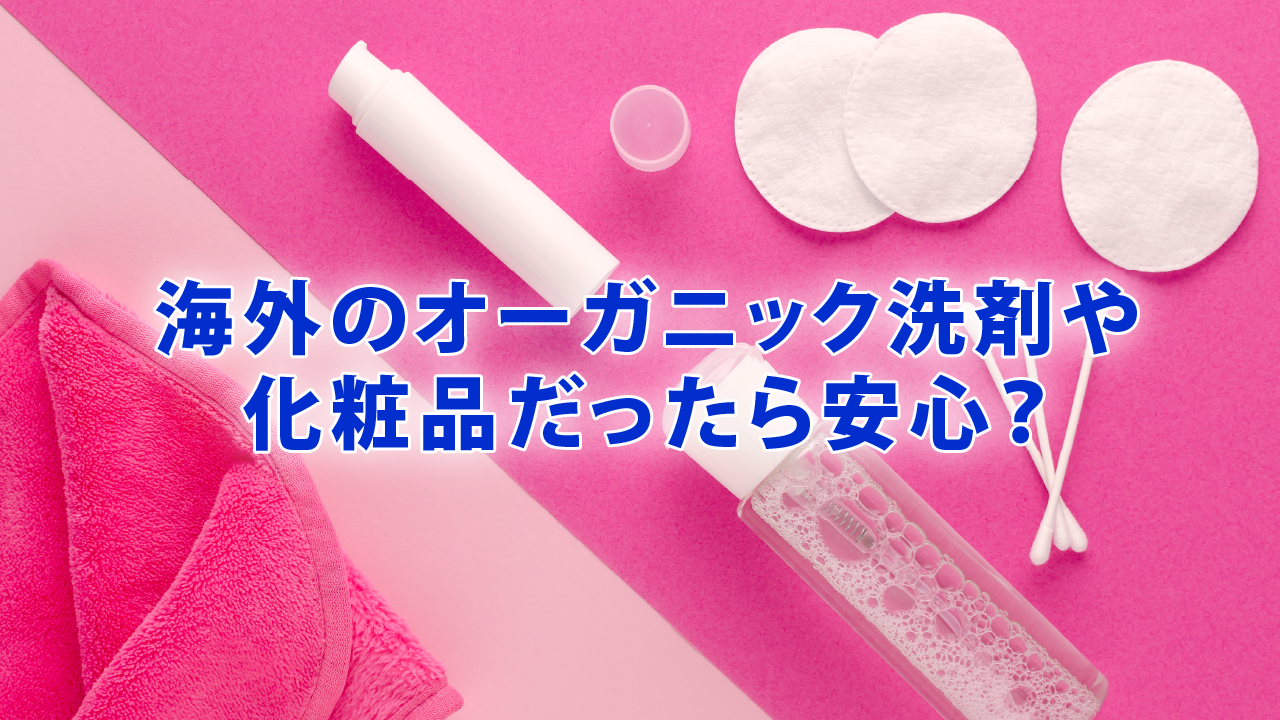 海外のオーガニック洗剤や化粧品だったら安心？