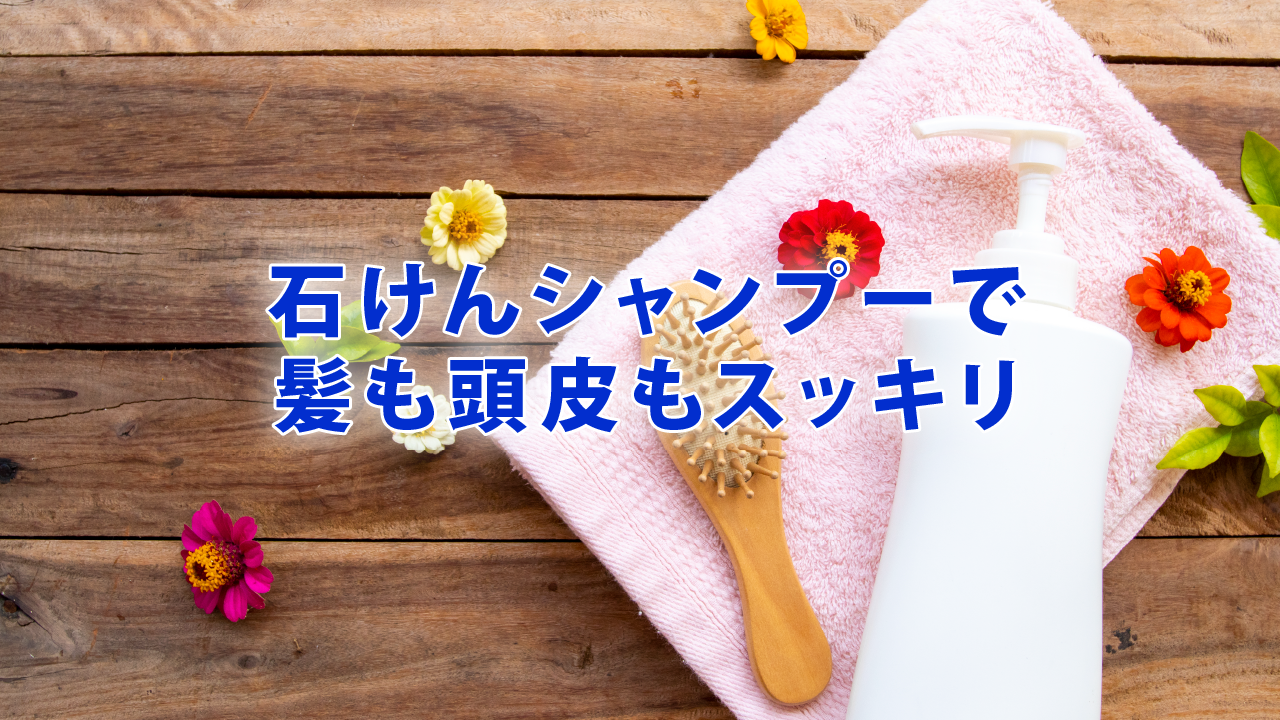 石けんシャンプーで髪も頭皮もスッキリ