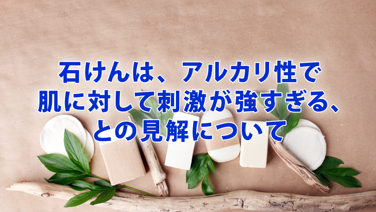 石けんは、アルカリ性で肌に対して刺激が強すぎる、との見解について